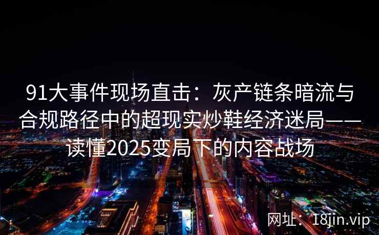 91大事件现场直击：灰产链条暗流与合规路径中的超现实炒鞋经济迷局——读懂2025变局下的内容战场