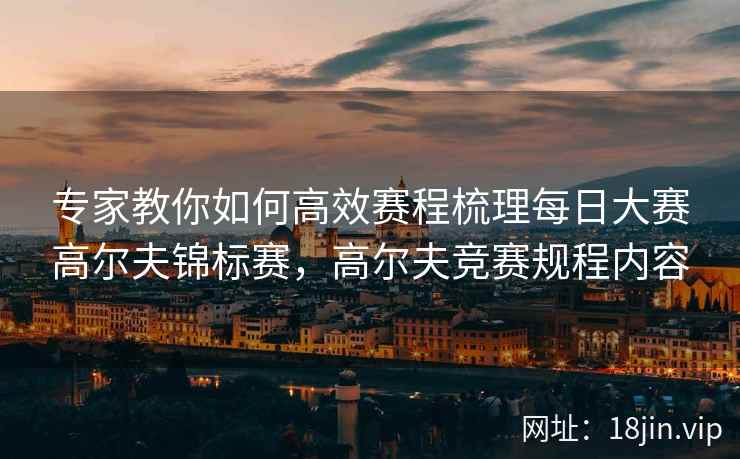 专家教你如何高效赛程梳理每日大赛高尔夫锦标赛，高尔夫竞赛规程内容