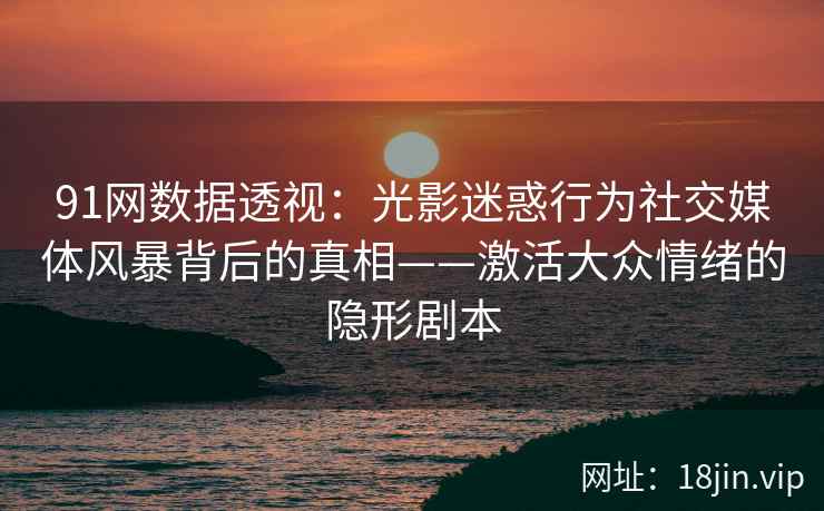 91网数据透视：光影迷惑行为社交媒体风暴背后的真相——激活大众情绪的隐形剧本