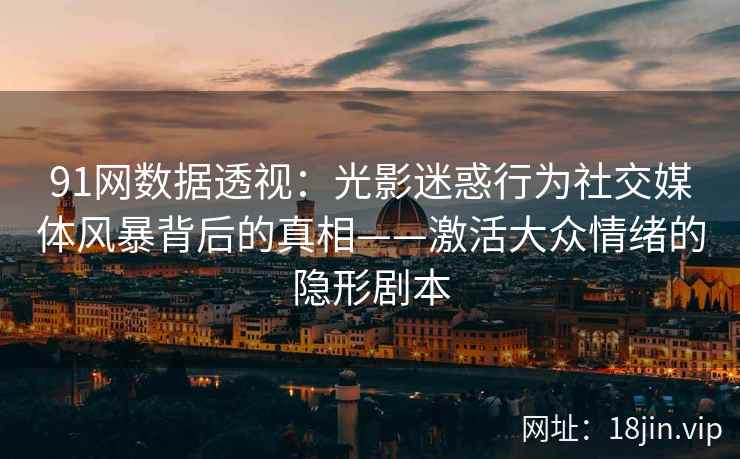 91网数据透视：光影迷惑行为社交媒体风暴背后的真相——激活大众情绪的隐形剧本