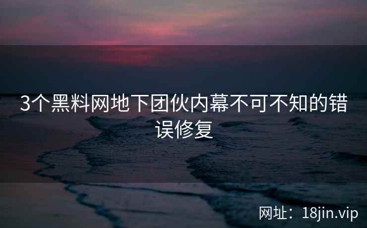 3个黑料网地下团伙内幕不可不知的错误修复
