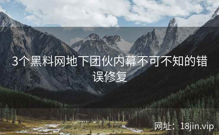 3个黑料网地下团伙内幕不可不知的错误修复