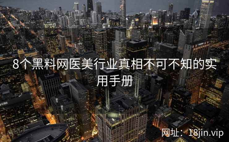 8个黑料网医美行业真相不可不知的实用手册