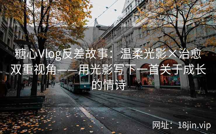 糖心Vlog反差故事：温柔光影×治愈双重视角——用光影写下一首关于成长的情诗