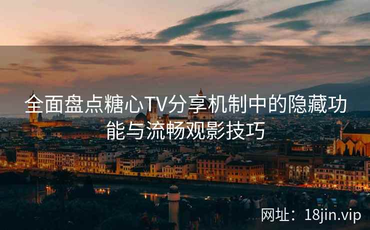 全面盘点糖心TV分享机制中的隐藏功能与流畅观影技巧