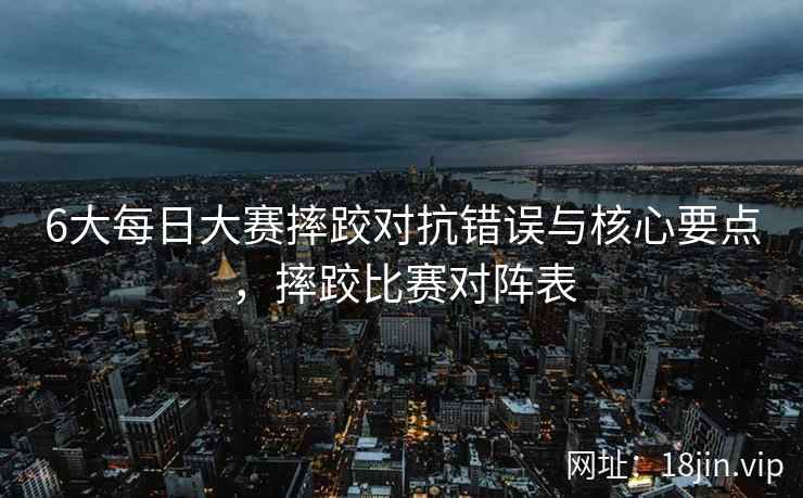 6大每日大赛摔跤对抗错误与核心要点，摔跤比赛对阵表