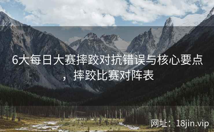 6大每日大赛摔跤对抗错误与核心要点，摔跤比赛对阵表