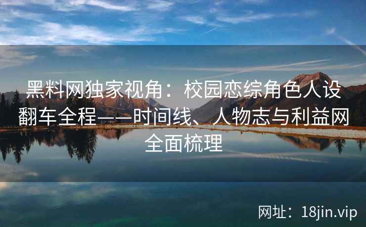 黑料网独家视角：校园恋综角色人设翻车全程——时间线、人物志与利益网全面梳理