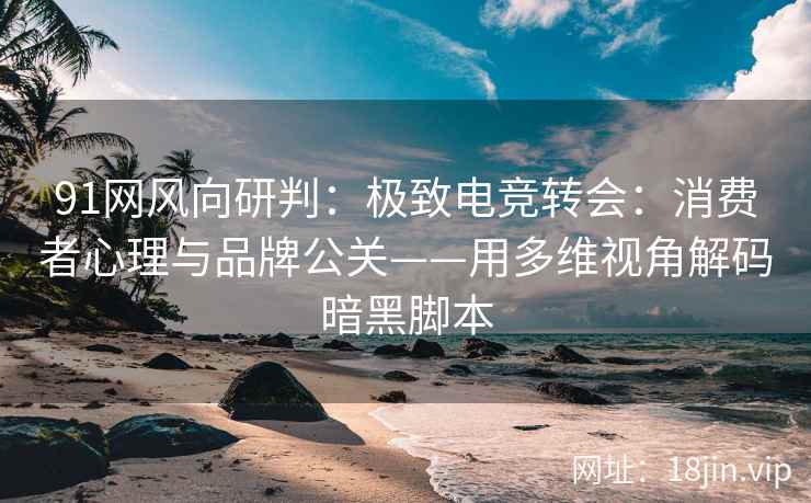 91网风向研判：极致电竞转会：消费者心理与品牌公关——用多维视角解码暗黑脚本