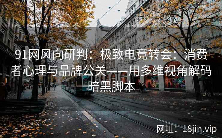 91网风向研判：极致电竞转会：消费者心理与品牌公关——用多维视角解码暗黑脚本