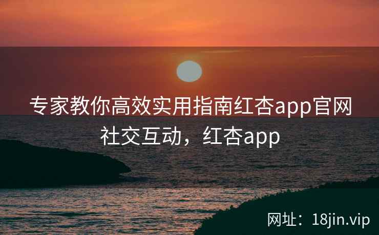 专家教你高效实用指南红杏app官网社交互动，红杏app