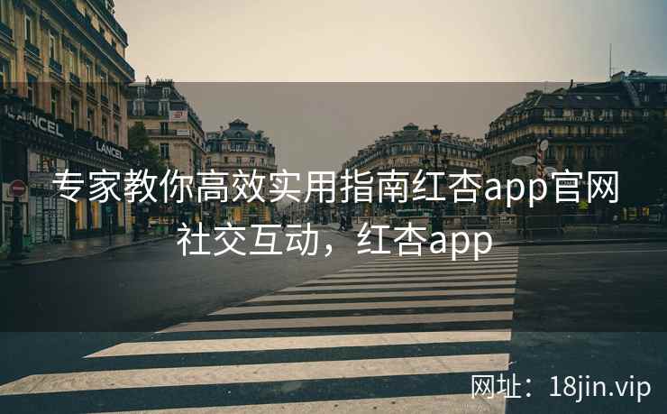 专家教你高效实用指南红杏app官网社交互动，红杏app