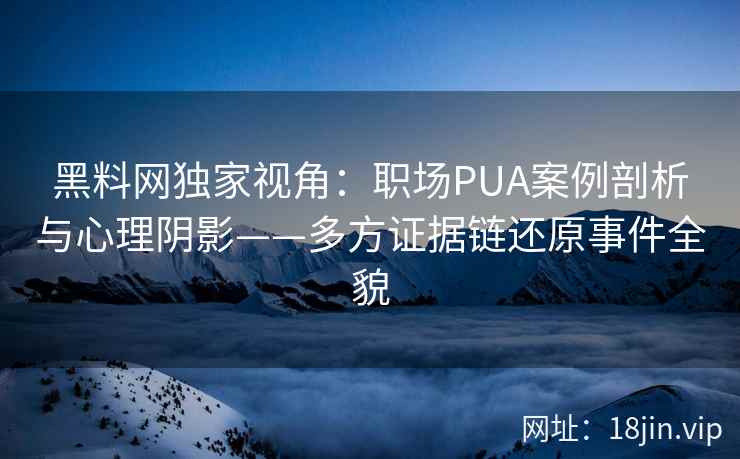 黑料网独家视角：职场PUA案例剖析与心理阴影——多方证据链还原事件全貌