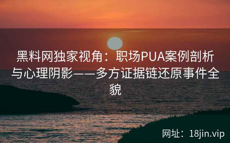 黑料网独家视角：职场PUA案例剖析与心理阴影——多方证据链还原事件全貌