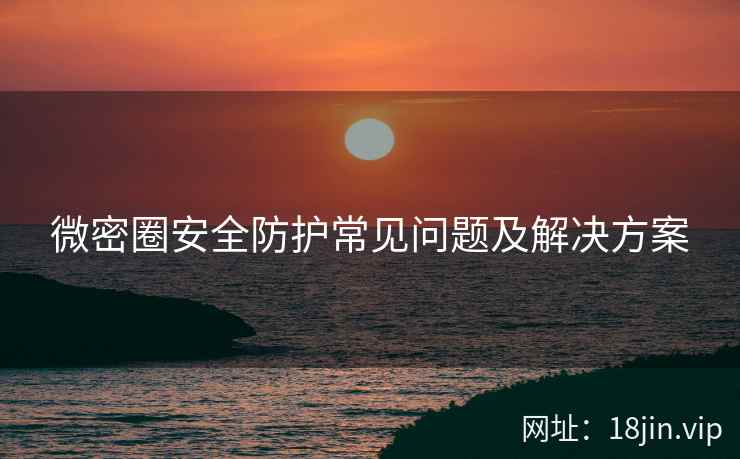 微密圈安全防护常见问题及解决方案