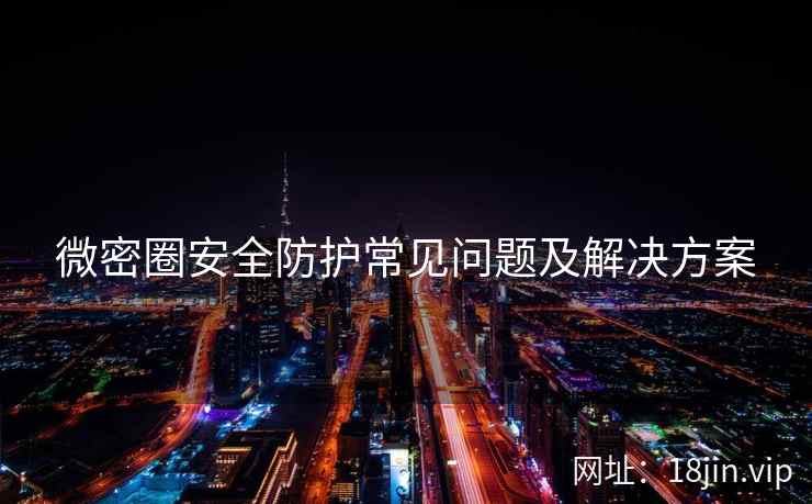 微密圈安全防护常见问题及解决方案