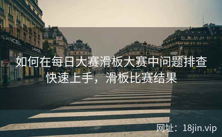 如何在每日大赛滑板大赛中问题排查快速上手，滑板比赛结果