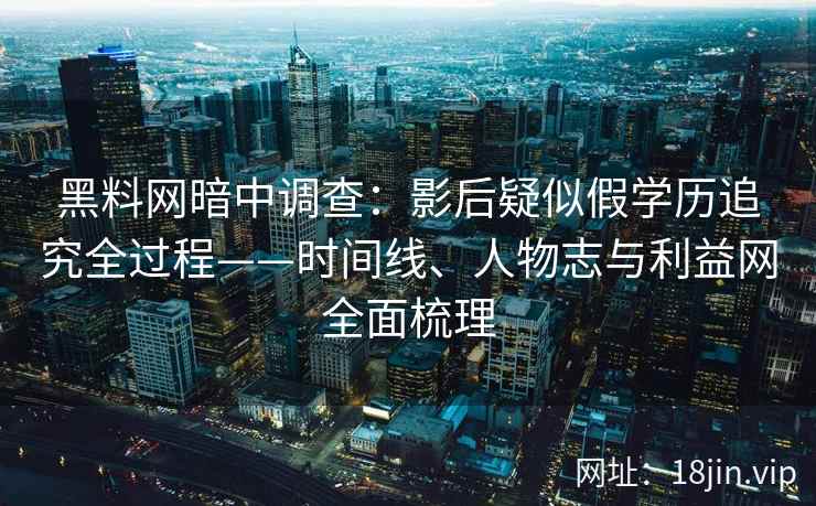 黑料网暗中调查：影后疑似假学历追究全过程——时间线、人物志与利益网全面梳理