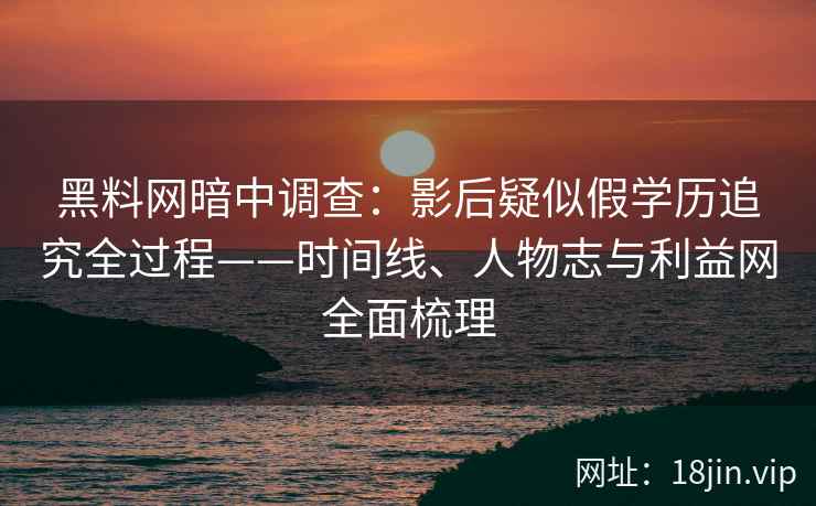 黑料网暗中调查：影后疑似假学历追究全过程——时间线、人物志与利益网全面梳理