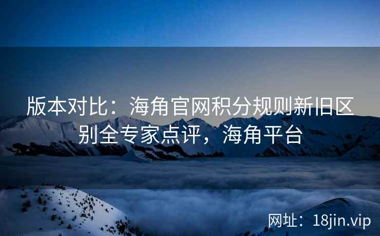 版本对比：海角官网积分规则新旧区别全专家点评，海角平台