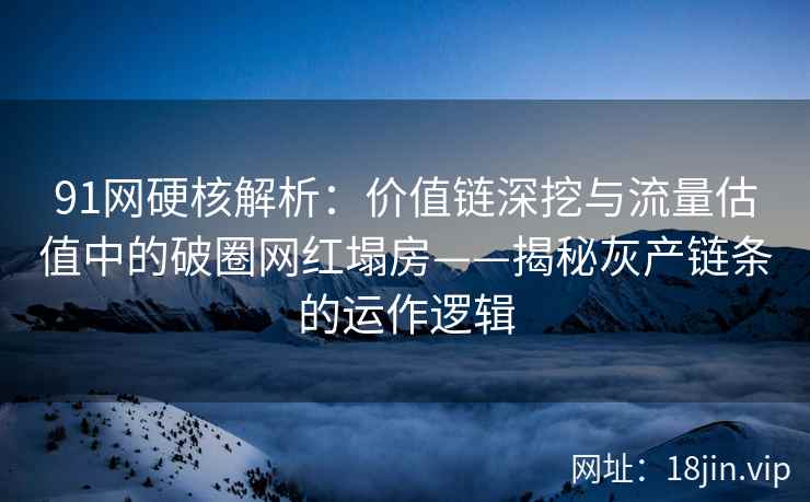 91网硬核解析：价值链深挖与流量估值中的破圈网红塌房——揭秘灰产链条的运作逻辑