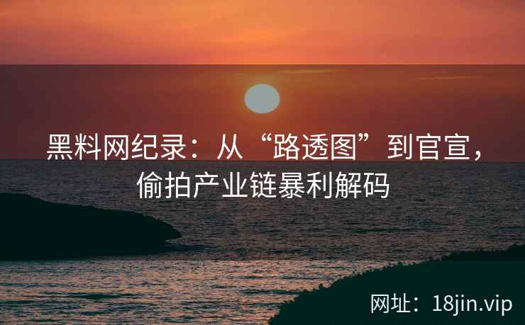 黑料网纪录：从“路透图”到官宣，偷拍产业链暴利解码