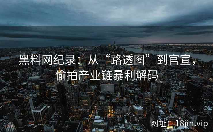 黑料网纪录：从“路透图”到官宣，偷拍产业链暴利解码