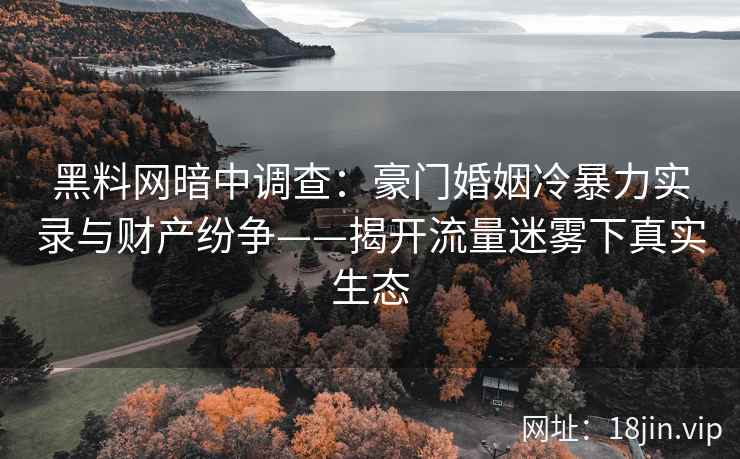 黑料网暗中调查：豪门婚姻冷暴力实录与财产纷争——揭开流量迷雾下真实生态