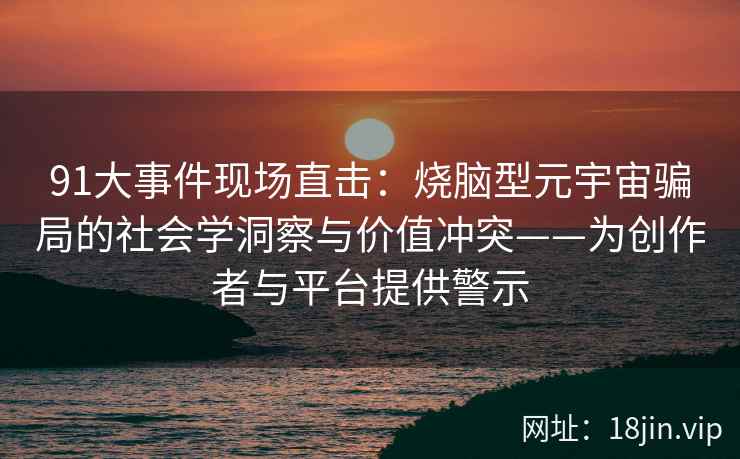 91大事件现场直击：烧脑型元宇宙骗局的社会学洞察与价值冲突——为创作者与平台提供警示