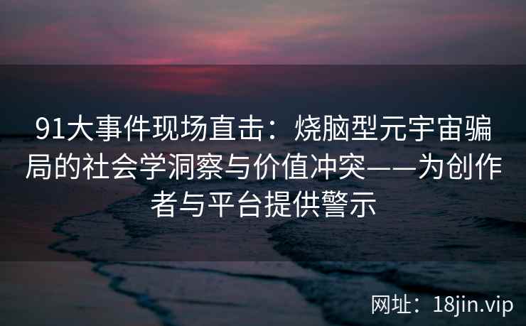 91大事件现场直击：烧脑型元宇宙骗局的社会学洞察与价值冲突——为创作者与平台提供警示