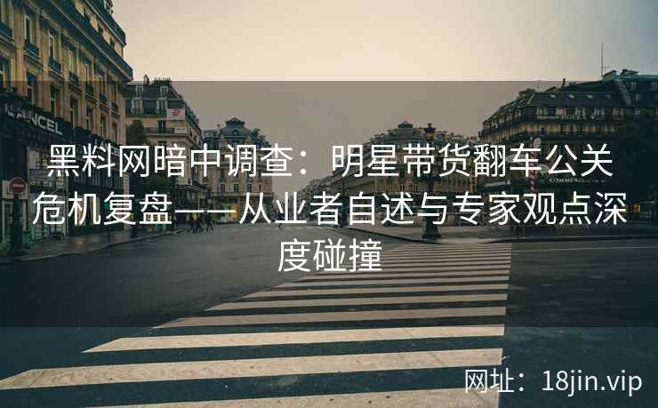 黑料网暗中调查：明星带货翻车公关危机复盘——从业者自述与专家观点深度碰撞