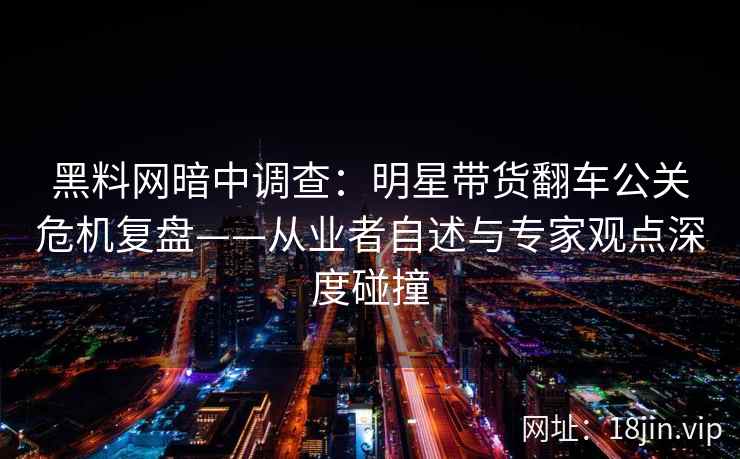 黑料网暗中调查：明星带货翻车公关危机复盘——从业者自述与专家观点深度碰撞