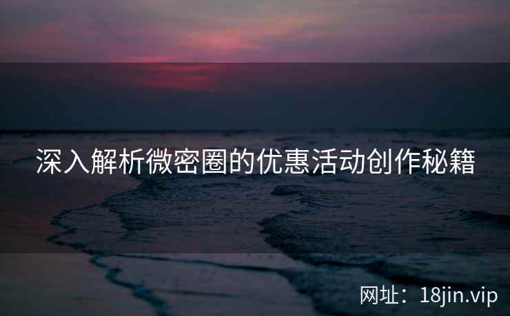 深入解析微密圈的优惠活动创作秘籍