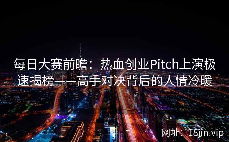 每日大赛前瞻：热血创业Pitch上演极速揭榜——高手对决背后的人情冷暖