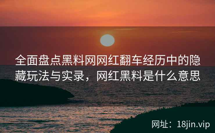 全面盘点黑料网网红翻车经历中的隐藏玩法与实录，网红黑料是什么意思