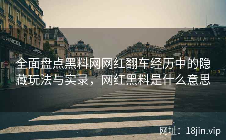 全面盘点黑料网网红翻车经历中的隐藏玩法与实录，网红黑料是什么意思