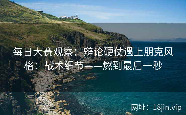 每日大赛观察：辩论硬仗遇上朋克风格：战术细节——燃到最后一秒