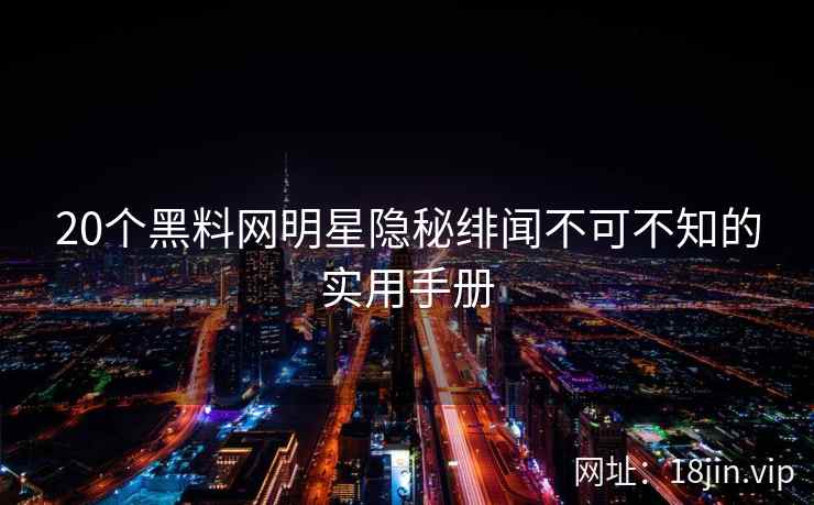 20个黑料网明星隐秘绯闻不可不知的实用手册