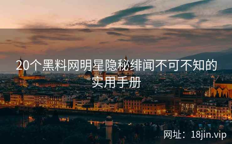 20个黑料网明星隐秘绯闻不可不知的实用手册