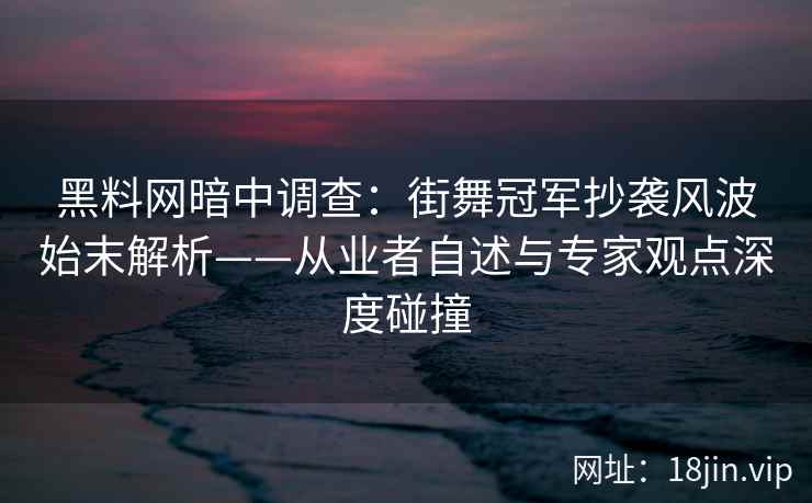 黑料网暗中调查：街舞冠军抄袭风波始末解析——从业者自述与专家观点深度碰撞