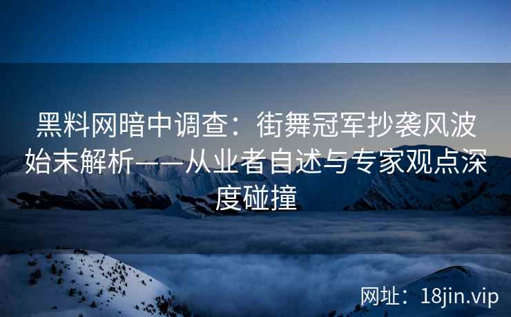 黑料网暗中调查：街舞冠军抄袭风波始末解析——从业者自述与专家观点深度碰撞