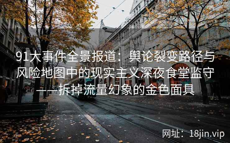 91大事件全景报道：舆论裂变路径与风险地图中的现实主义深夜食堂监守——拆掉流量幻象的金色面具