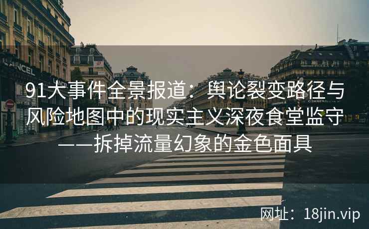 91大事件全景报道：舆论裂变路径与风险地图中的现实主义深夜食堂监守——拆掉流量幻象的金色面具