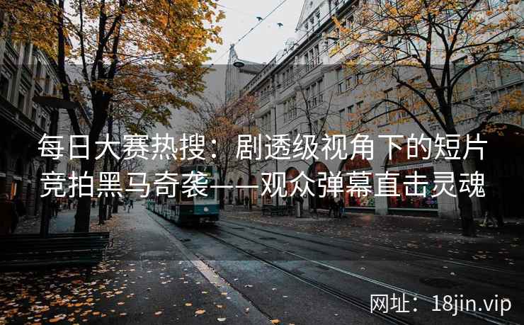 每日大赛热搜：剧透级视角下的短片竞拍黑马奇袭——观众弹幕直击灵魂