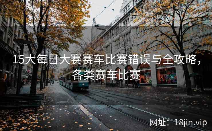 15大每日大赛赛车比赛错误与全攻略，各类赛车比赛