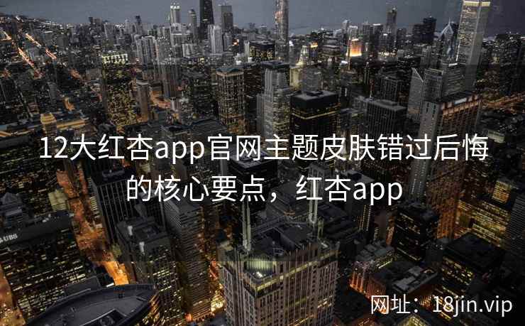 12大红杏app官网主题皮肤错过后悔的核心要点，红杏app