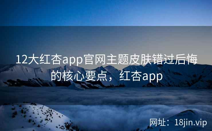 12大红杏app官网主题皮肤错过后悔的核心要点，红杏app