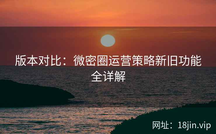 版本对比：微密圈运营策略新旧功能全详解