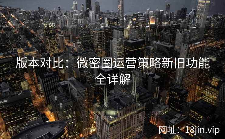 版本对比：微密圈运营策略新旧功能全详解