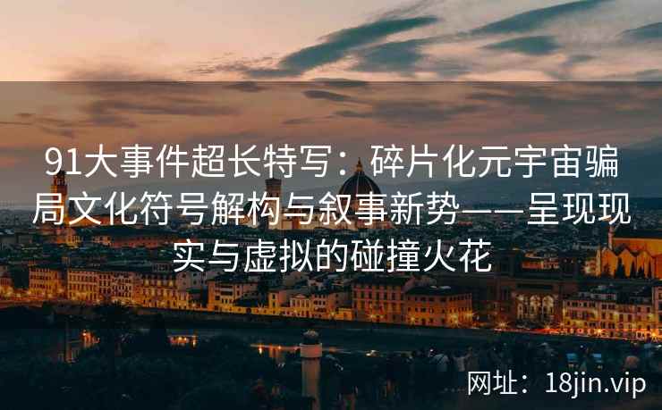 91大事件超长特写：碎片化元宇宙骗局文化符号解构与叙事新势——呈现现实与虚拟的碰撞火花